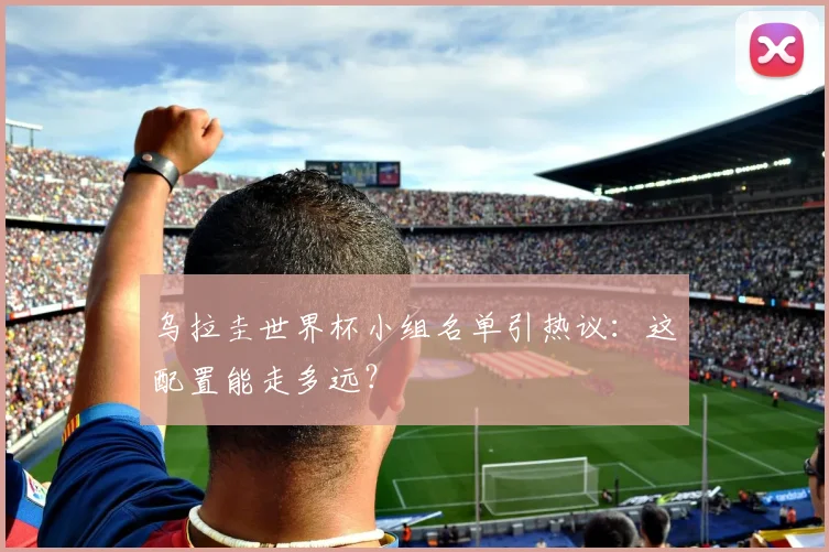 乌拉圭世界杯小组名单引热议：这配置能走多远？
