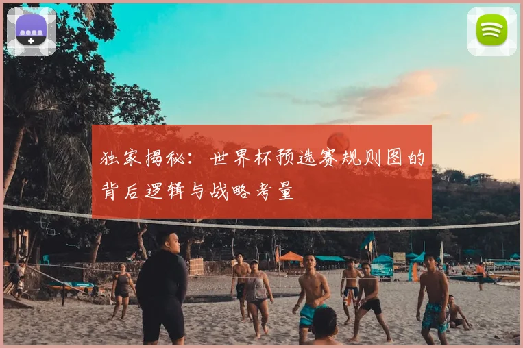 独家揭秘：世界杯预选赛规则图的背后逻辑与战略考量