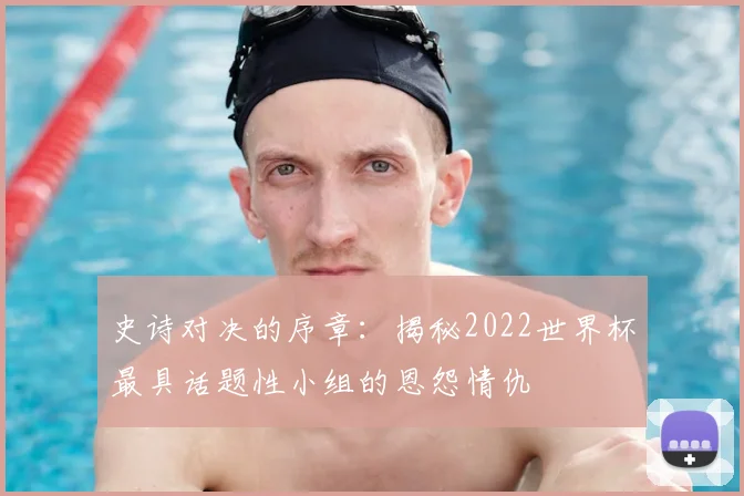 史诗对决的序章:揭秘2022世界杯最具话题性小组的恩怨情仇