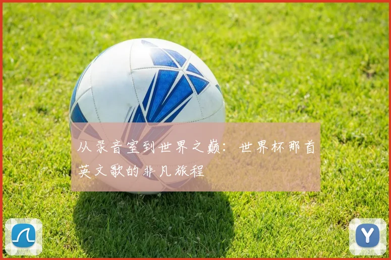 从录音室到世界之巅：世界杯那首英文歌的非凡旅程