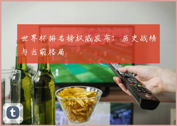 世界杯排名榜权威发布：历史战绩与当前格局