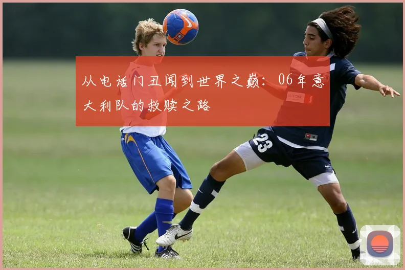 从电话门丑闻到世界之巅：06年意大利队的救赎之路