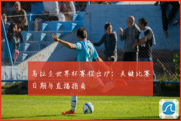 乌拉圭世界杯赛程出炉:关键比赛日期与直播指南