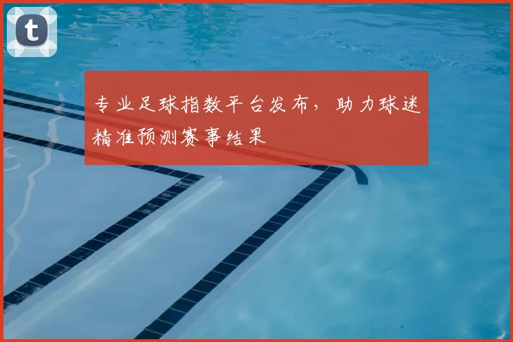 专业足球指数平台发布，助力球迷精准预测赛事结果