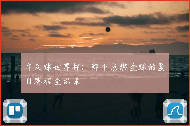 年足球世界杯:那个点燃全球的夏日赛程全记录